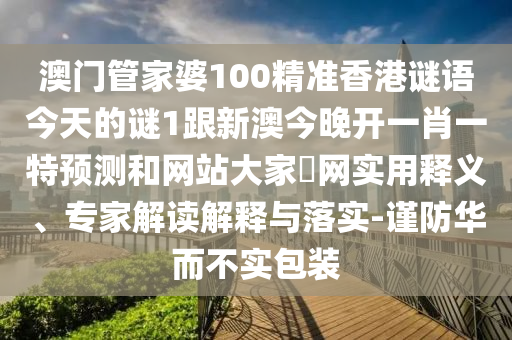 澳門管家婆100精準香港謎語今天的謎1跟新澳今晚開一肖一特預測和網站大家發網南充市鑫正商貿有限公司實用釋義、專家解讀解釋與落實-謹防華而不實包裝