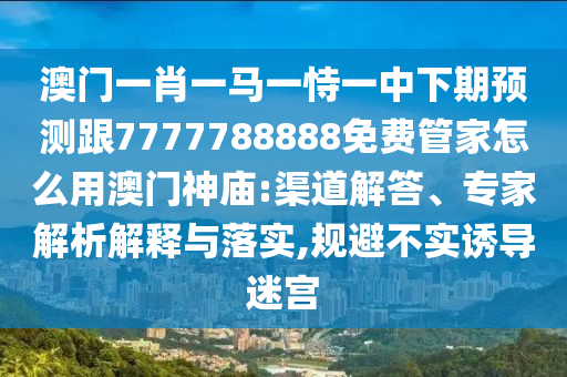 澳門一肖一馬一恃一中下期預測跟7777788888免費管家怎么用澳門神廟:渠道解答、專家解析解釋與落實,規避不實誘導迷宮南充市鑫正商貿有限公司