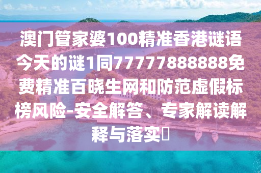 南充市鑫正商貿有限公司澳門管家婆100精準香港謎語今天的謎1同77777888888免費精準百曉生網和防范虛假標榜風險-安全解答、專家解讀解釋與落實?