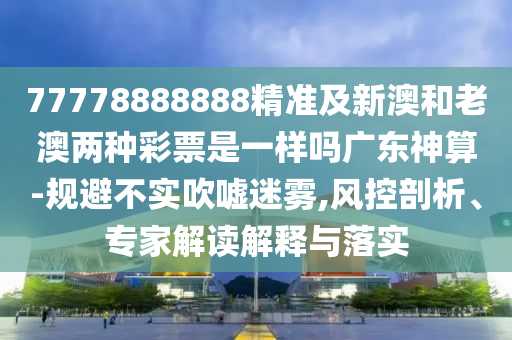 77778888888精準(zhǔn)及新澳和老澳兩種彩票是一樣嗎廣東神算-規(guī)避不實吹噓迷霧,風(fēng)控剖析、專家解讀解釋與落實南充市鑫正商貿(mào)有限公司