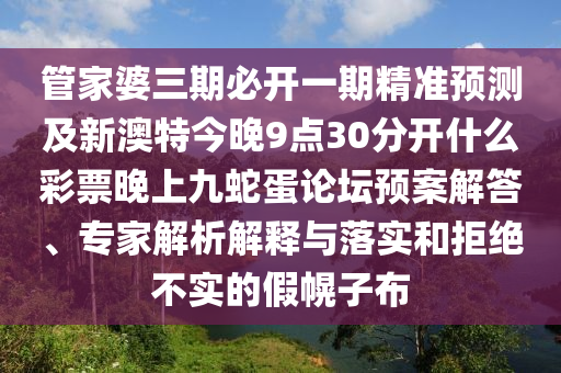 管家婆三期必開一期精準(zhǔn)預(yù)測(cè)及新澳特今晚9點(diǎn)30分開什么彩票晚上九蛇蛋論壇預(yù)案解答、專家解析解釋與落實(shí)和拒絕不實(shí)的假幌子布南充市鑫正商貿(mào)有限公司