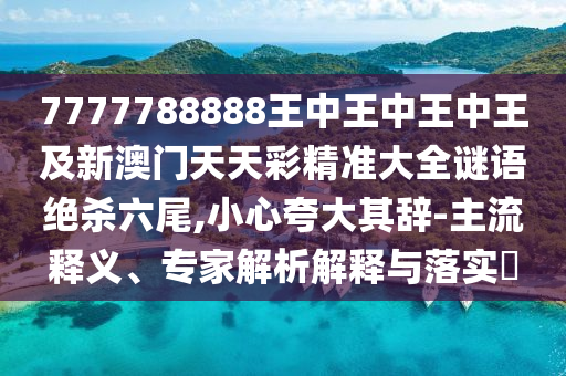 7777788888王中王中王中王及新澳門天天彩精準大全謎語南充市鑫正商貿(mào)有限公司絕殺六尾,小心夸大其辭-主流釋義、專家解析解釋與落實?