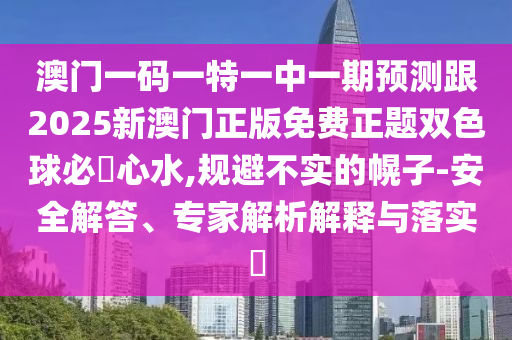 澳門一碼一特一中一期預測跟2025新澳門正版免費正題雙色球必發(fā)心水,規(guī)避不實的幌子-安全解答、專家解析解釋與落實?南充市鑫正商貿有限公司