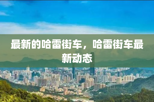 最新的哈雷街車，哈雷南充市鑫正商貿(mào)有限公司街車最新動態(tài)