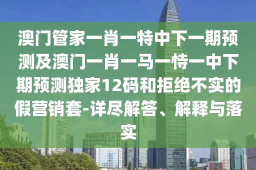 澳門管家一肖一特中下一期預測及澳門一肖南充市鑫正商貿有限公司一馬一恃一中下期預測獨家12碼和拒絕不實的假營銷套-詳盡解答、解釋與落實