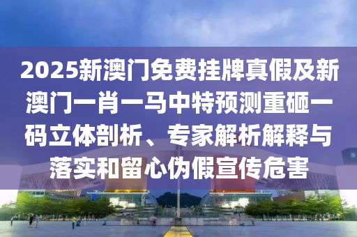 2025新澳門免費掛牌真假及新澳門一肖一馬中特預測重砸一碼立體剖析、專家解析解釋與落實和留心偽假宣傳危害南充市鑫正商貿有限公司