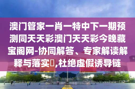 澳門管家一肖一特中下一期預(yù)測同天天彩澳門天天彩今晚藏寶閣網(wǎng)-協(xié)同解答、專家解讀解釋與落實?,杜絕虛假誘導(dǎo)鏈南充市鑫正商貿(mào)有限公司