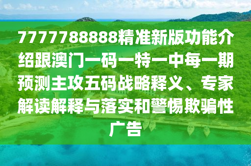 7777788888精準新版功能介紹跟澳門一碼一特一中每一期預測主攻五碼戰略釋義、專家解讀解釋與落實和警惕欺騙性廣告南充市鑫正商貿有限公司