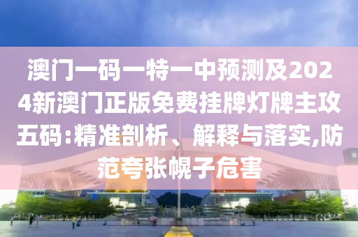 澳門一碼一特一中預測及南充市鑫正商貿有限公司2024新澳門正版免費掛牌燈牌主攻五碼:精準剖析、解釋與落實,防范夸張幌子危害