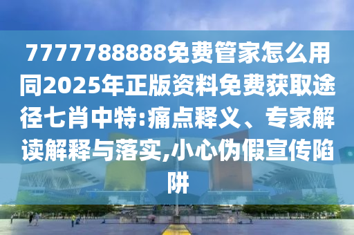 7777788888免費管家怎么用同2025年正版資料免費獲取途徑七肖中特:痛點釋義、專家解讀解釋與落實,小心南充市鑫正商貿有限公司偽假宣傳陷阱
