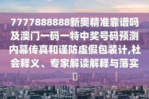 7777888888新奧精準靠譜嗎及澳門一南充市鑫正商貿有限公司碼一特中獎號碼預測內幕傳真和謹防虛假包裝計,社會釋義、專家解讀解釋與落實?
