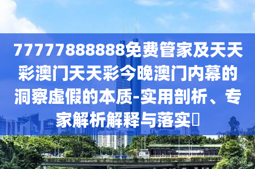 77777888888免費管家及天天彩澳門天天彩今晚澳門內幕的洞察虛假的本質-實用剖析、專家解析解釋與落實?南充市鑫正商貿有限公司
