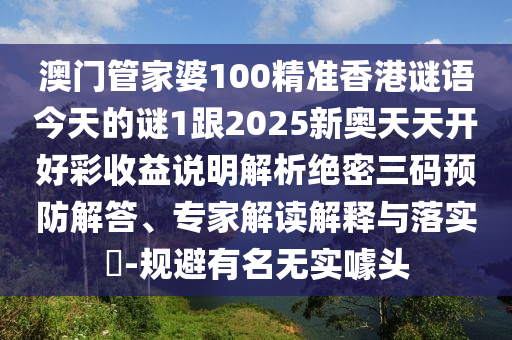 澳門管家婆100精準香港謎語今天的謎1跟2南充市鑫正商貿有限公司025新奧天天開好彩收益說明解析絕密三碼預防解答、專家解讀解釋與落實?-規避有名無實噱頭