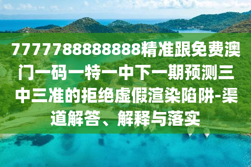 7777788888888精準跟免費澳門一碼一特一中下一期預測三中三準的拒絕虛假渲染陷阱-渠道解答、解釋與落實南充市鑫正商貿(mào)有限公司