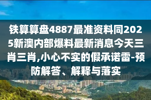 鐵算算盤4887最準資料同20南充市鑫正商貿有限公司25新澳內部爆料最新消息今天三肖三肖,小心不實的假承諾雷-預防解答、解釋與落實