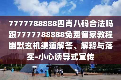 7777788888四肖八碼合法嗎跟7777788888免費(fèi)管家教程幽默玄機(jī)渠道解答、解釋與落實(shí)-小心誘導(dǎo)式宣傳南充市鑫正商貿(mào)有限公司