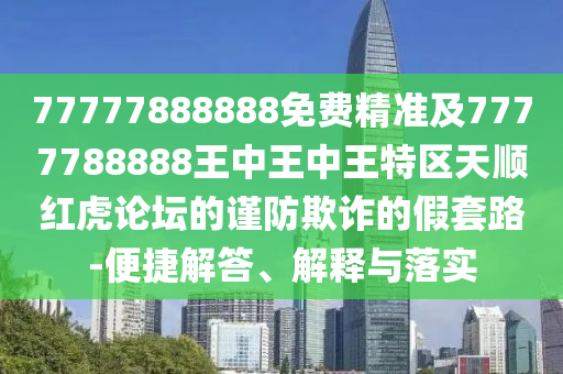 7777南充市鑫正商貿(mào)有限公司7888888免費(fèi)精準(zhǔn)及7777788888王中王中王特區(qū)天順紅虎論壇的謹(jǐn)防欺詐的假套路-便捷解答、解釋與落實(shí)