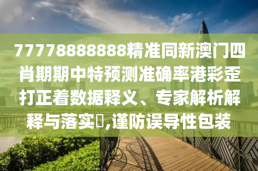 77778888888精準(zhǔn)同新澳門(mén)四肖期期中特預(yù)測(cè)準(zhǔn)確率港彩歪打正著數(shù)據(jù)釋義、專(zhuān)家解析解釋與落實(shí)?,謹(jǐn)防誤導(dǎo)性包裝南充市鑫正商貿(mào)有限公司