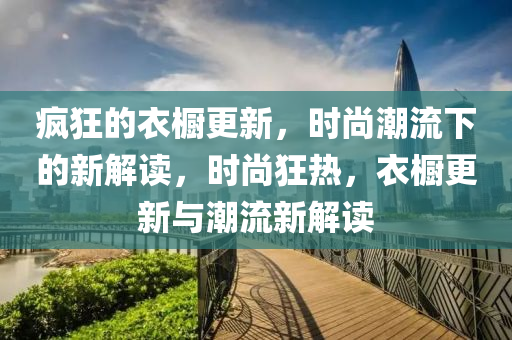 瘋狂的衣櫥南充市鑫正商貿有限公司更新,時尚潮流下的新解讀,時尚狂熱,衣櫥更新與潮流新解讀