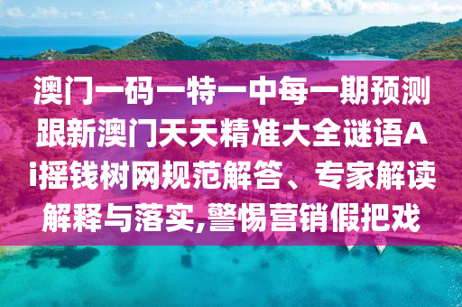 澳門(mén)一碼一特一中每一期預(yù)測(cè)跟新澳門(mén)天天精準(zhǔn)大全謎語(yǔ)Ai搖錢(qián)樹(shù)網(wǎng)規(guī)范解答、專(zhuān)家解讀解釋與落實(shí),警惕營(yíng)銷(xiāo)假把戲南充市鑫正商貿(mào)有限公司