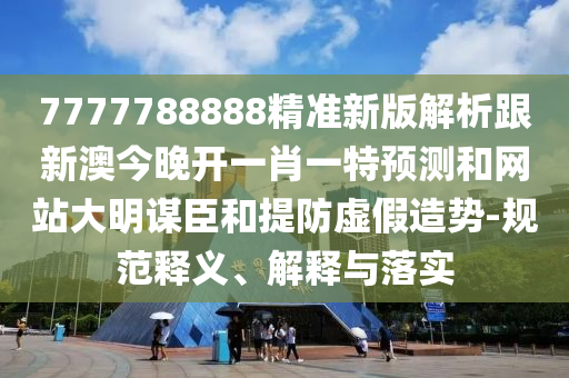 7777788888精準(zhǔn)新版解析跟新澳今晚開(kāi)一肖一特預(yù)測(cè)和網(wǎng)站大明謀臣和提防虛假造勢(shì)-規(guī)范釋義、解釋與落實(shí)南充市鑫正商貿(mào)有限公司