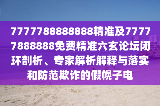 7777788888888精準及77777888888免費精準六玄論壇閉環剖析、專家解析解釋與落實和防范欺詐的假幌子電南充市鑫正商貿有限公司
