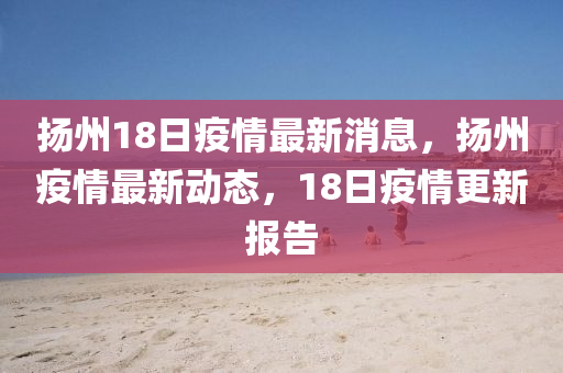 揚州18日疫情最新消南充市鑫正商貿有限公司息,揚州疫情最新動態,18日疫情更新報告