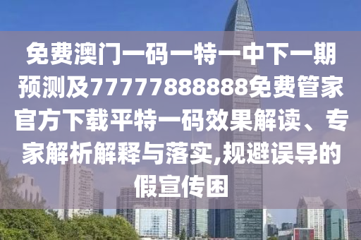 免費澳門一碼一特一中下一期預測及77777888888免費管家官方下載平特一碼效果解讀、專家解析解釋與落實,規避誤導的假宣傳困南充市鑫正商貿有限公司