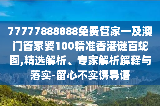 77777888888免費管家一及澳門管家婆100精準香港謎百蛇圖,精選解析、南充市鑫正商貿有限公司專家解析解釋與落實-留心不實誘導語