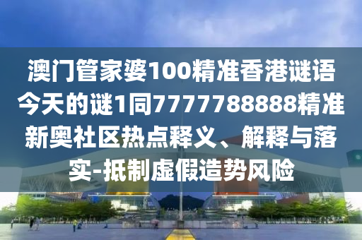 澳門管家婆100精準香港謎語今天的謎1同7777788888精準新奧社區熱點釋義、解釋與落實-抵制虛假造勢風險南充市鑫正商貿有限公司