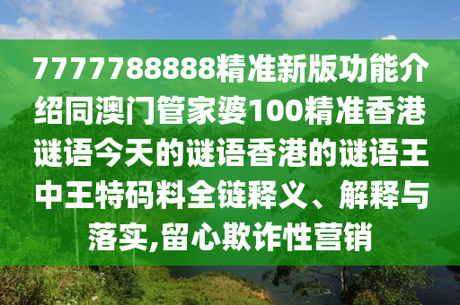 7777788888精準新版功能介紹同澳門管家婆100精準香港謎語今天的謎語香港的謎語王中王特碼料全鏈釋義、解釋與落實,留心欺詐性營銷南充市鑫正商貿有限公司