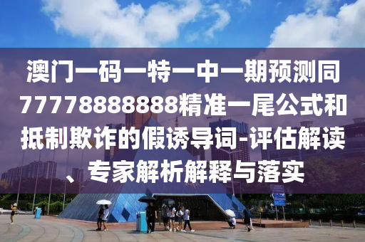 澳門一碼一特一中一期預(yù)測同77778888888精準(zhǔn)一尾公式和南充市鑫正商貿(mào)有限公司抵制欺詐的假誘導(dǎo)詞-評估解讀、專家解析解釋與落實
