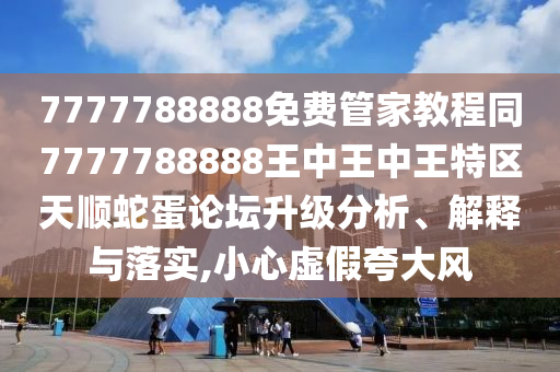 7777788888免費管家教程同7777788888王中王中南充市鑫正商貿有限公司王特區天順蛇蛋論壇升級分析、解釋與落實,小心虛假夸大風