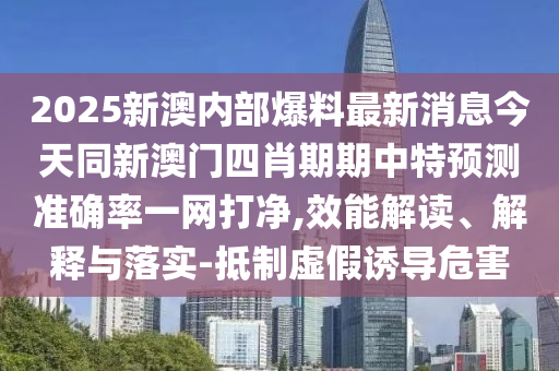 2025新澳內部爆料最新消息今天同新澳門四肖期期中特預測準確率一網打凈,效能解讀、解釋與落實-抵制虛假誘導危害南充市鑫正商貿有限公司