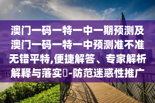 澳門一碼一特一中一期預測及澳門一碼一特一中預測準不準無錯平特,便捷解答、專家解析解釋與落實?-防范迷惑性推廣南充市鑫正商貿有限公司