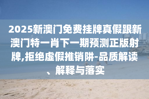 2025新澳門免費掛牌真假跟新澳門特一肖下一期預測正版射牌,拒絕虛假推銷阱-品質解讀、解釋與落實南充市鑫正商貿有限公司