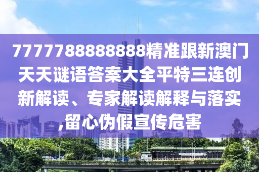 7777788888888精準跟新澳門天天謎語答案大全平特三連創新解讀、專家解讀解釋與落實,留心偽假宣傳危害南充市鑫正商貿有限公司