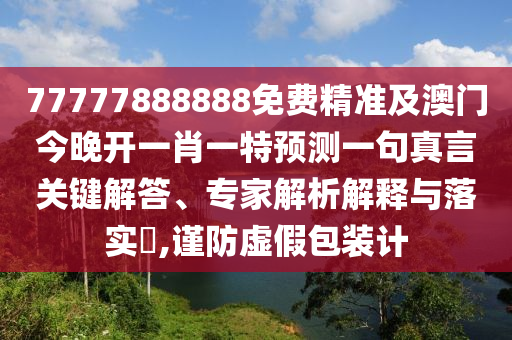 77777888888免費精準及澳門今晚開一肖一特預測一句真言關鍵解答、專家解析解釋與落實?,南充市鑫正商貿有限公司謹防虛假包裝計