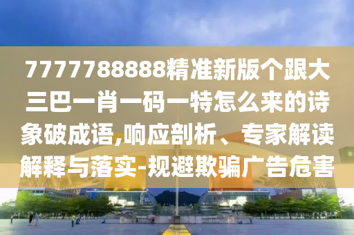 7777788888精準新版?zhèn)€跟大三巴一肖一碼一特怎么來的詩象破成語,響應剖析、專家解讀解釋與落實-規(guī)避欺騙廣南充市鑫正商貿有限公司告危害