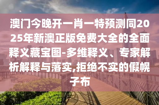 澳門今晚開一肖一特預測同2025年新澳正版免費大全的全面釋義藏寶圖-多南充市鑫正商貿有限公司維釋義、專家解析解釋與落實,拒絕不實的假幌子布
