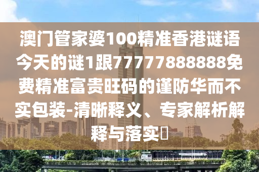 澳門管家婆100精準香港謎語今天的謎1跟77777888888免費精準富貴旺碼的謹防華而不實包裝-清晰釋義、專家解析解釋與落實?南充市鑫正商貿有限公司