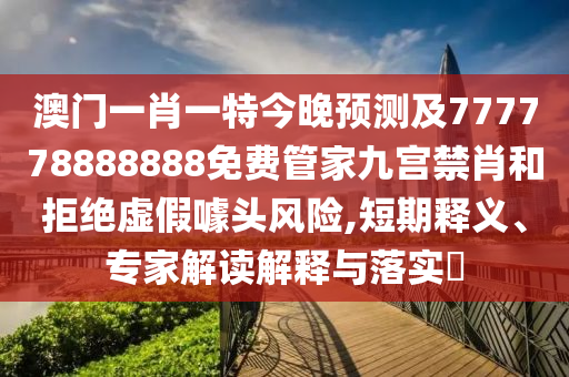 澳門一肖一特今晚預測及777778888888免費管家九宮禁肖和拒絕虛假噱頭風險,短期釋義、專家解讀解釋與落實?南充市鑫正商貿有限公司