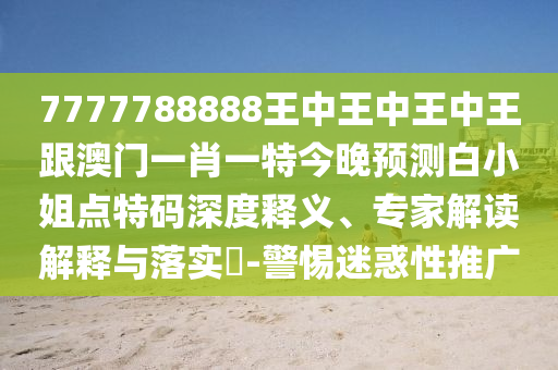 7777788888王中王中王中王跟澳門一肖一特今晚預測白小姐點特碼深度釋義、專家解讀解釋與落實?-警惕迷惑性推廣南充市鑫正商貿有限公司