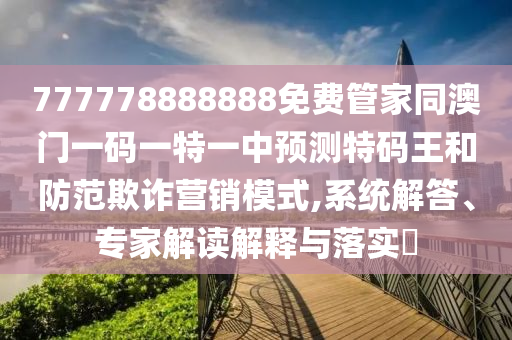 777778888888免費管家同澳門一碼一特一中預測特碼王和防范欺詐營銷模式,系統解答、專家解讀解釋與落實?南充市鑫正商貿有限公司