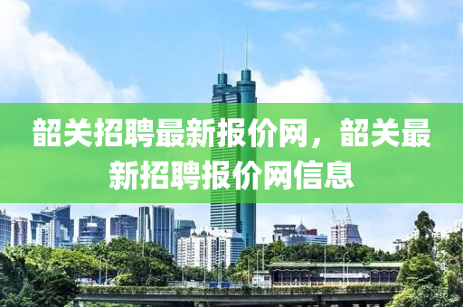 韶關招聘最新報價網，韶關最新招聘報價網信息南充市鑫正商貿有限公司