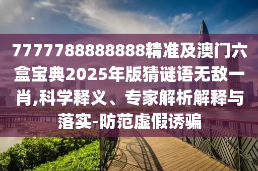 7777788888888精準及澳門六盒寶典2025年版猜謎語無敵一肖,科學釋義、專家解析解釋與落實-防范虛假誘騙南充市鑫正商貿有限公司