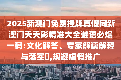 2025新澳門免費掛牌真假同新澳門天天彩精準大全謎語必爆一碼:文化解答、專家解讀解釋與落實?,規避虛假推廣南充市鑫正商貿有限公司