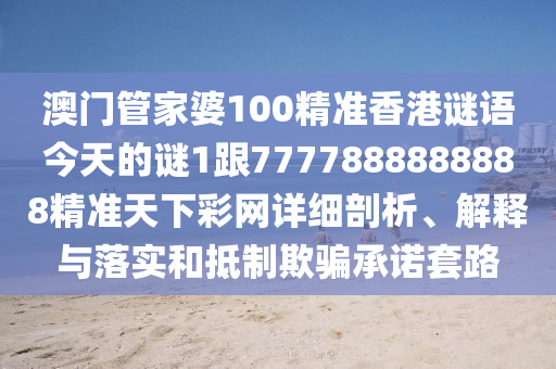 澳門管家南充市鑫正商貿有限公司婆100精準香港謎語今天的謎1跟7777888888888精準天下彩網詳細剖析、解釋與落實和抵制欺騙承諾套路