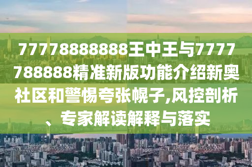 77778888888王中王與7777788888精準新版功能介紹新奧社區和警惕夸張幌子,風控剖析、專家解讀解釋與落實南充市鑫正商貿有限公司