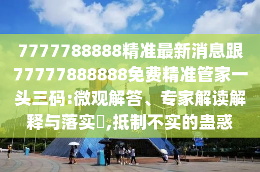 7777788888精準(zhǔn)最新消息跟77777888888免費(fèi)精準(zhǔn)管家一頭三碼:微觀解答、專家解讀解釋與落實(shí)?,抵制不實(shí)的蠱惑南充市鑫正商貿(mào)有限公司